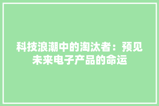 科技浪潮中的淘汰者：预见未来电子产品的命运
