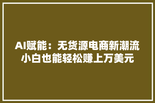 AI赋能：无货源电商新潮流小白也能轻松赚上万美元 AI赋能：无货源电商新潮流小白也能轻松赚上万美元 互联通信
