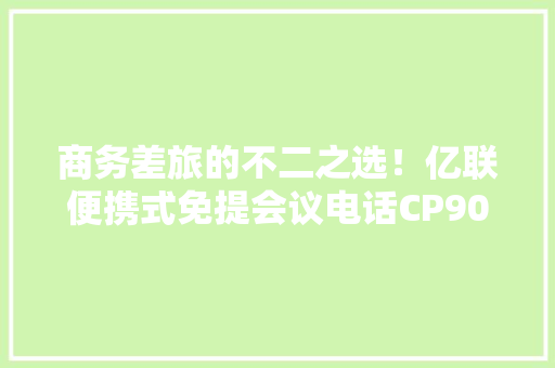 商务差旅的不二之选！亿联便携式免提会议电话CP900全新宣告