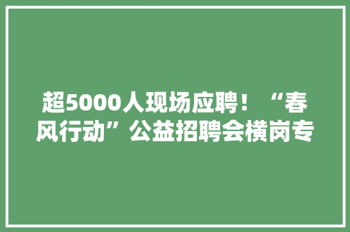 超5000人现场应聘！“春风行动”公益招聘会横岗专场举行 超5000人现场应聘！“春风行动”公益招聘会横岗专场举行 智能家居