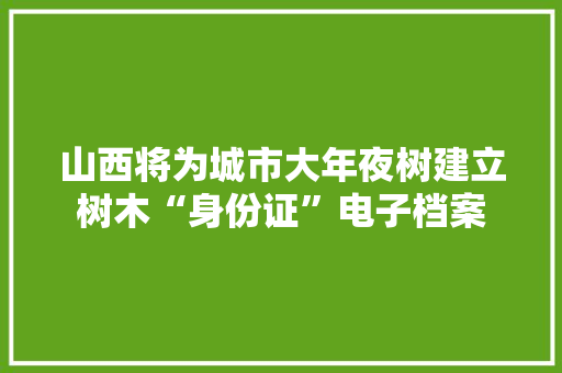 山西将为城市大年夜树建立树木“身份证”电子档案