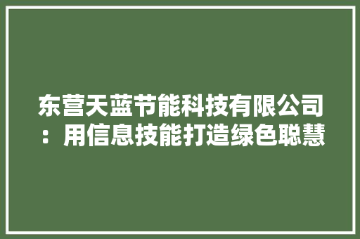 东营天蓝节能科技有限公司：用信息技能打造绿色聪慧家当,培植是什么意思。