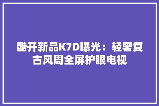 酷开新品K7D曝光：轻奢复古风周全屏护眼电视