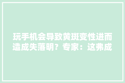 玩手机会导致黄斑变性进而造成失落明？专家：这弗成信,黄斑前膜最佳治疗方法。