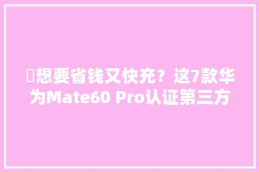 ​想要省钱又快充？这7款华为Mate60 Pro认证第三方快充值得买