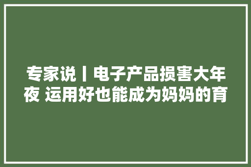 专家说丨电子产品损害大年夜 运用好也能成为妈妈的育儿小副手,孩子在肚子里多久可以做亲子鉴定。