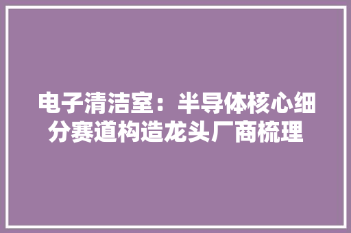 电子清洁室：半导体核心细分赛道构造龙头厂商梳理