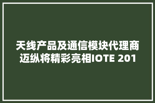 天线产品及通信模块代理商迈纵将精彩亮相IOTE 2019姑苏物联网展