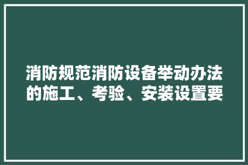消防规范消防设备举动办法的施工、考验、安装设置要求