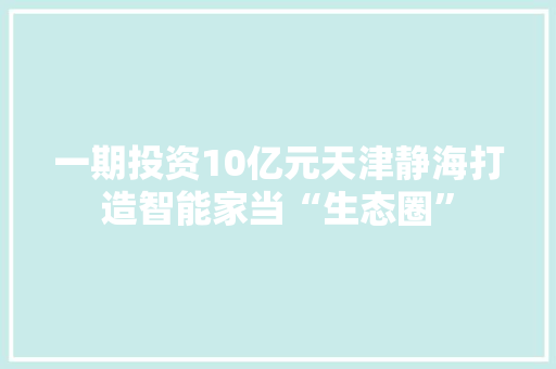 一期投资10亿元天津静海打造智能家当“生态圈”