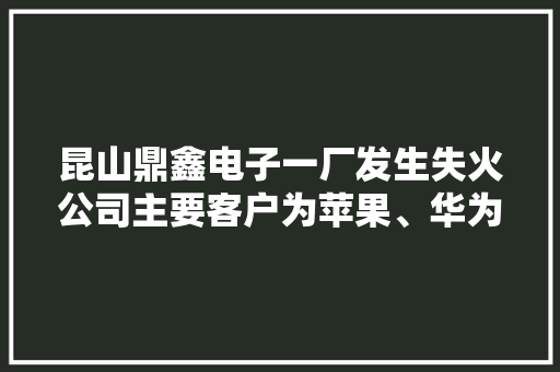 昆山鼎鑫电子一厂发生失火公司主要客户为苹果、华为及车载电子客户