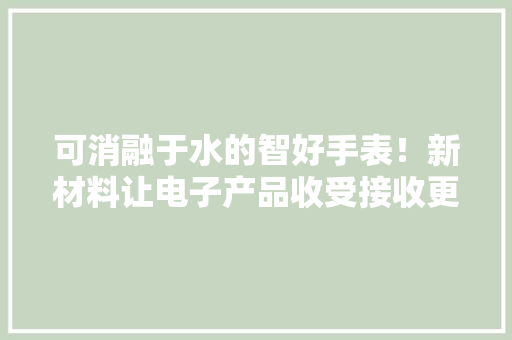 可消融于水的智好手表！新材料让电子产品收受接收更随意马虎