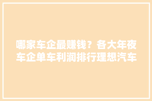 哪家车企最赚钱？各大年夜车企单车利润排行理想汽车位居国产第一