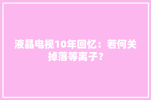 液晶电视10年回忆：若何关掉落等离子？