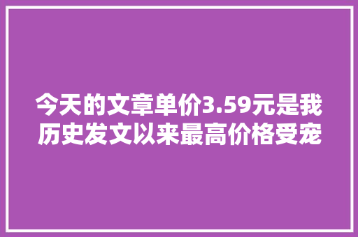 今天的文章单价3.59元是我历史发文以来最高价格受宠若惊