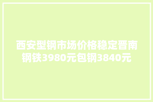 西安型钢市场价格稳定晋南钢铁3980元包钢3840元