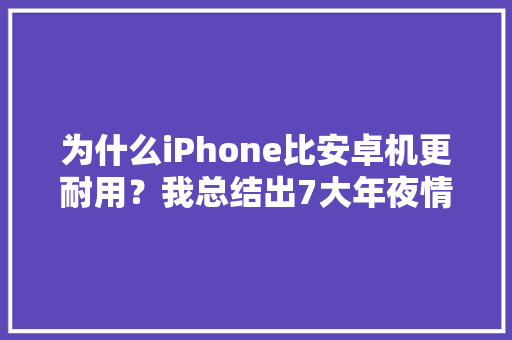 为什么iPhone比安卓机更耐用？我总结出7大年夜情由