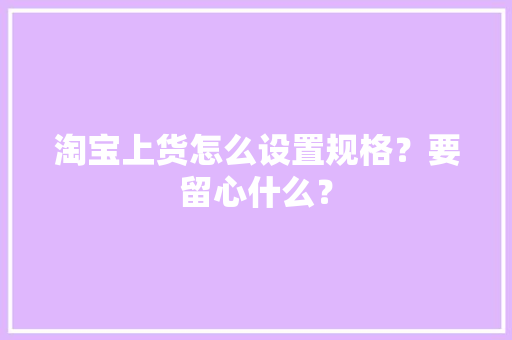淘宝上货怎么设置规格？要留心什么？