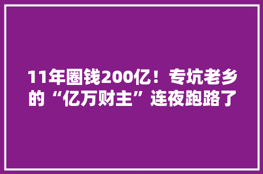 11年圈钱200亿！专坑老乡的“亿万财主”连夜跑路了