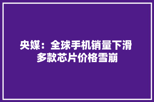 央媒：全球手机销量下滑 多款芯片价格雪崩