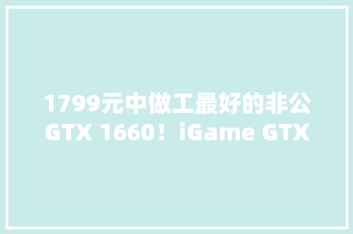 1799元中做工最好的非公GTX 1660！iGame GTX 1660 Ultra 6G评测