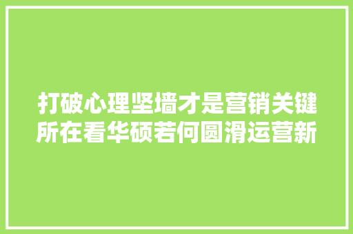 打破心理坚墙才是营销关键所在看华硕若何圆滑运营新媒体