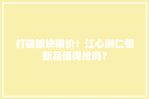 打破板块限价！江心洲仁恒新品值得抢吗？
