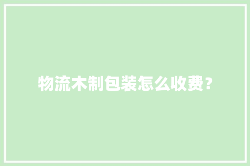 物流木制包装怎么收费？