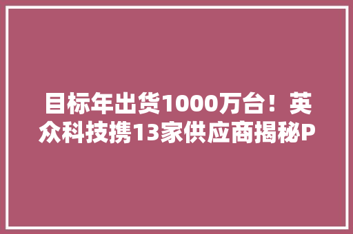 目标年出货1000万台！英众科技携13家供应商揭秘PC家当新机遇 目标年出货1000万台！英众科技携13家供应商揭秘PC家当新机遇 智能科技