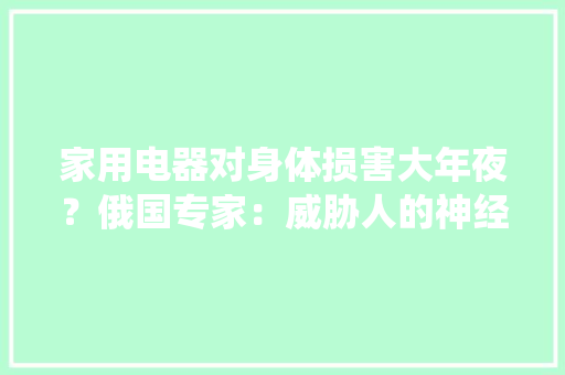 家用电器对身体损害大年夜？俄国专家：威胁人的神经、免疫等系统