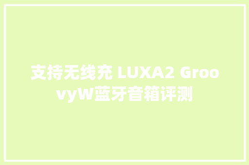 支持无线充 LUXA2 GroovyW蓝牙音箱评测 支持无线充 LUXA2 GroovyW蓝牙音箱评测 智能家居