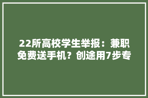 22所高校学生举报：兼职免费送手机？创途用7步专“坑”大年夜学生