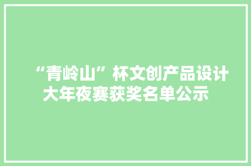 “青岭山”杯文创产品设计大年夜赛获奖名单公示,西递和宏村哪个值得去。