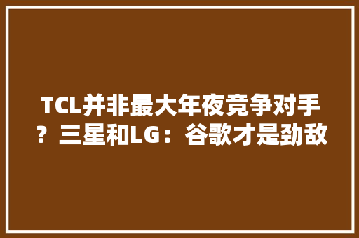 TCL并非最大年夜竞争对手？三星和LG：谷歌才是劲敌