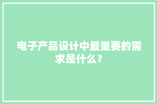 电子产品设计中最重要的需求是什么？ 电子产品设计中最重要的需求是什么？ 智能家居