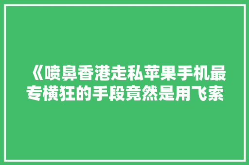 《喷鼻香港走私苹果手机最专横狂的手段竟然是用飞索》 在...