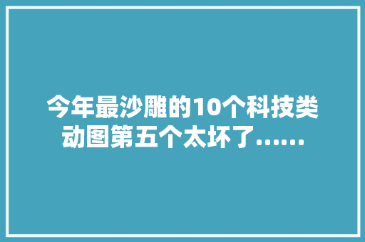 今年最沙雕的10个科技类动图第五个太坏了……