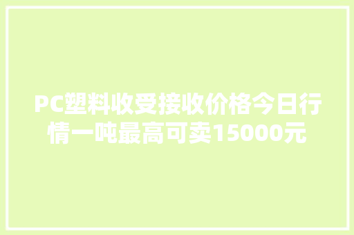 PC塑料收受接收价格今日行情一吨最高可卖15000元 PC塑料收受接收价格今日行情一吨最高可卖15000元 智能家居