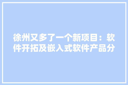 徐州又多了一个新项目：软件开拓及嵌入式软件产品分娩基地
