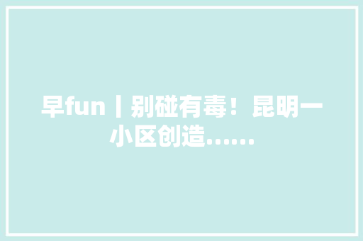 早fun丨别碰有毒！昆明一小区创造…… 早fun丨别碰有毒！昆明一小区创造…… 智能家居