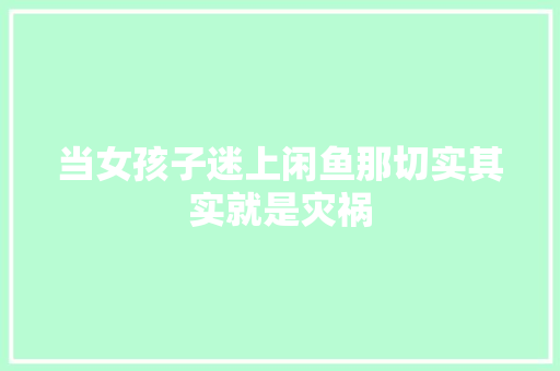 当女孩子迷上闲鱼那切实其实就是灾祸