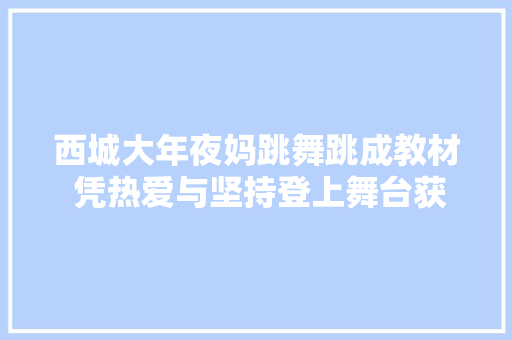 西城大年夜妈跳舞跳成教材 凭热爱与坚持登上舞台获得举座彩