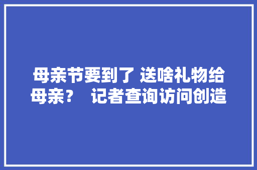 母亲节要到了 送啥礼物给母亲？  记者查询访问创造年轻人送的礼物更有新意
