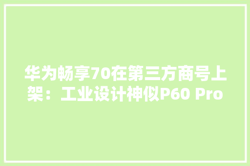 华为畅享70在第三方商号上架：工业设计神似P60 Pro,华为mate70。