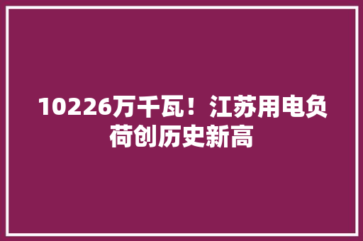 10226万千瓦！江苏用电负荷创历史新高 10226万千瓦！江苏用电负荷创历史新高 互联通信
