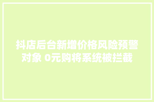 抖店后台新增价格风险预警对象 0元购将系统被拦截