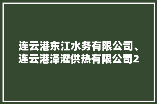 连云港东江水务有限公司、连云港泽灌供热有限公司2024年赴高校公开招聘工作人员通知书记