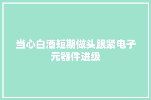 当心白酒短期做头跟紧电子元器件进级,白酒招商加盟。