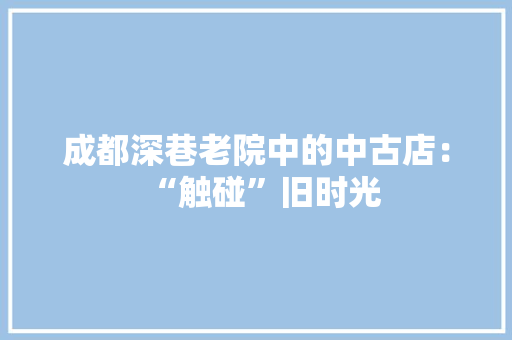 成都深巷老院中的中古店：“触碰”旧时光