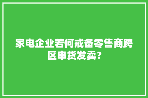 家电企业若何戒备零售商跨区串货发卖？